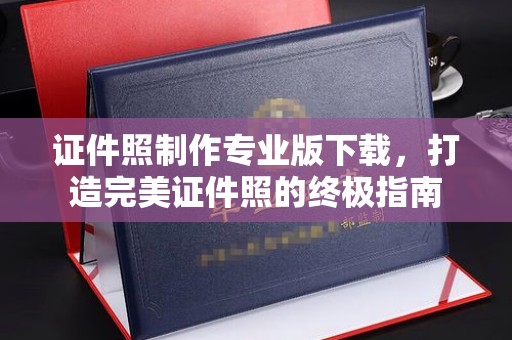 新洲证件照制作专业版下载，打造完美证件照的终极指南